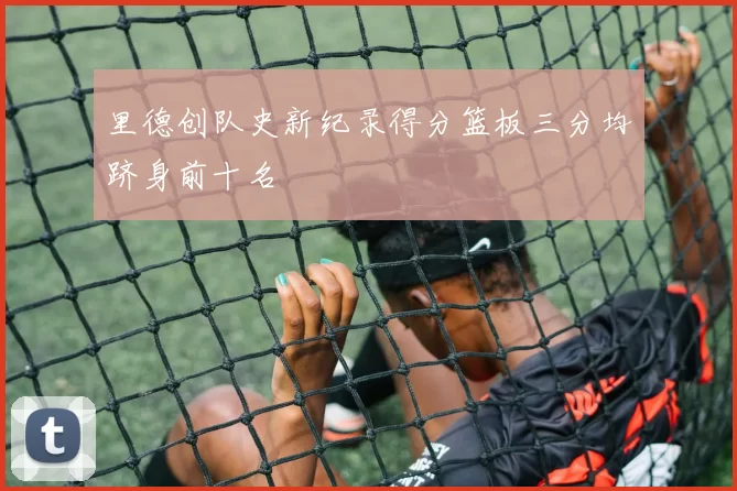 里德创队史新纪录得分篮板三分均跻身前十名