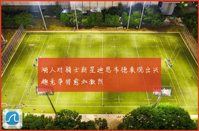湖人对骑士新星迪恩韦德表现出兴趣竞争将愈加激烈