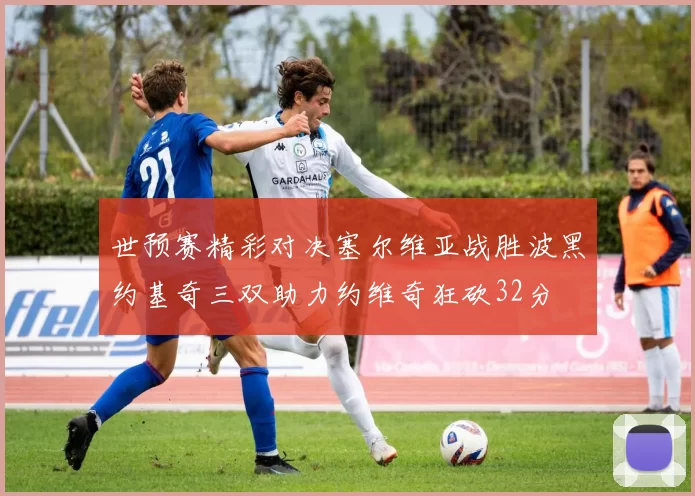 世预赛精彩对决塞尔维亚战胜波黑约基奇三双助力约维奇狂砍32分